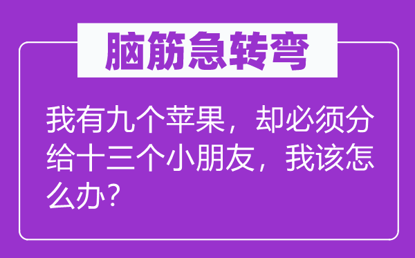 脑子急转弯:我有九个苹果,却必须分给十三个小伴侣,我该怎样办?