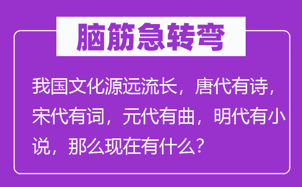 脑子急转弯：我国文明积厚流光，唐朝有诗，宋朝有词，元朝有曲，明朝有小说，那末此刻有甚么？