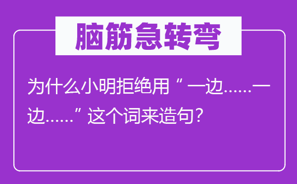脑子急转弯:为甚么小明谢绝用“一边……一边……”这个词来造句?