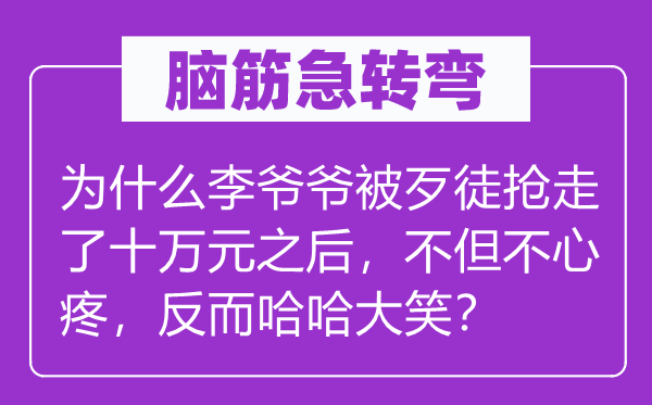 脑子急转弯：为甚么李爷爷被暴徒抢走了十万元以后，岂但不疼爱，反而哈哈大笑？