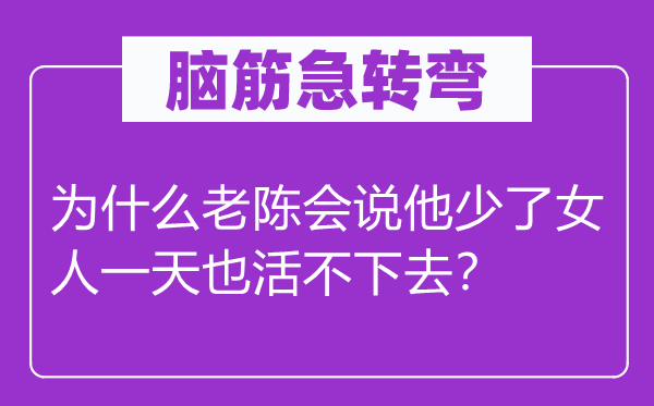 脑子急转弯：为甚么老陈会说他少了女人一天也活不下去？