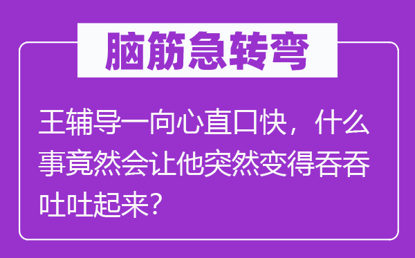 脑子急转弯：王教导一贯守口如瓶，甚么事居然会让他俄然变得结结巴巴起来？