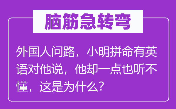 脑子急转弯：本国人问路，小明冒死有英语对他说，他却一点也听不懂，这是为甚么？