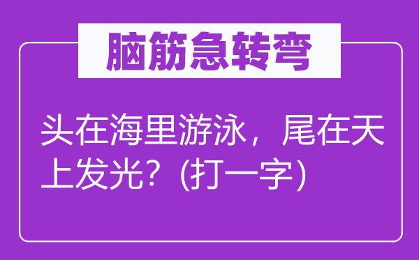 脑子急转弯：头在海里泅水，尾在天上发光？(打一字）