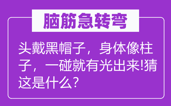 脑子急转弯：头戴黑帽子，身材像柱子，一碰就有光出来!猜这是甚么？