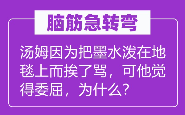 脑子急转弯:汤姆由于把墨水泼在地毯上而挨了骂,可他感觉冤枉,为甚么?