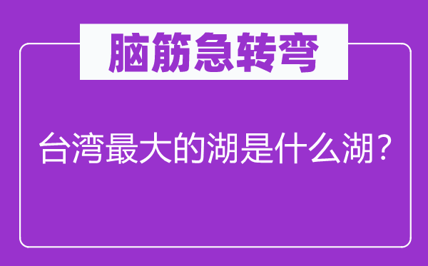 脑子急转弯：台湾最大的湖是甚么湖？