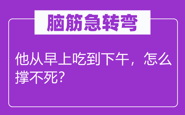 脑子急转弯：他从早上吃到下战书，怎样撑不死？