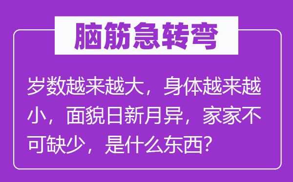 脑子急转弯:年龄愈来愈大,身材愈来愈小,面孔日月牙异,家家不可贫乏,是甚么东西?