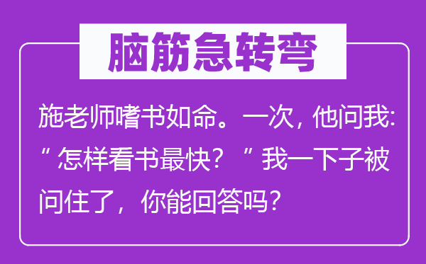 脑子急转弯：施教员嗜书如命。一次，他问我：“若何看书最快？”我一下子被问住了，你能回覆吗？