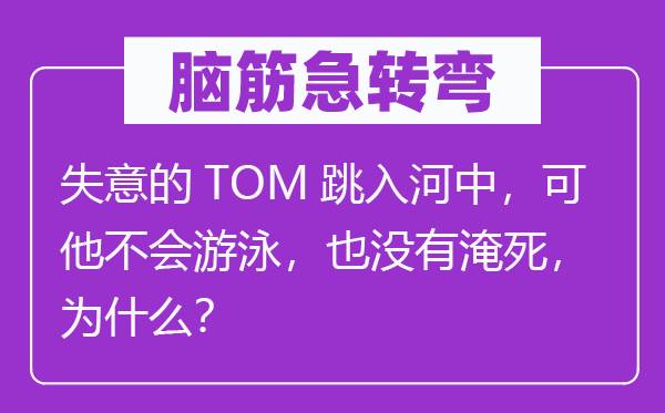 脑子急转弯：得志的TOM跳入河中，可他不会泅水，也不淹死，为甚么？