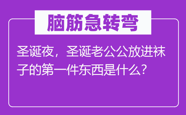 脑子急转弯：圣诞夜，圣诞老公公放进袜子的第一件东西是甚么？