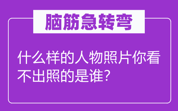 脑子急转弯：甚么样的人物照片你看不出照的是谁？