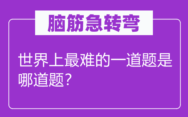 脑子急转弯：天下上最难的一道题是哪道题？
