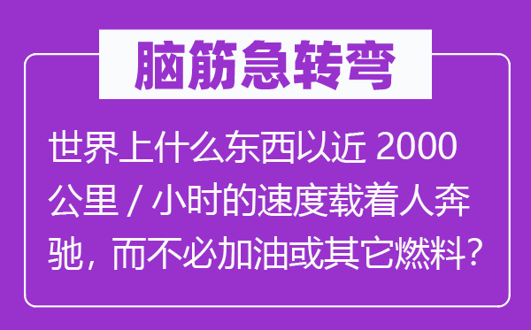 脑子急转弯：天下上甚么东西以近2000千米/小时的速率载着人疾驰，而不用加油或别的燃料？