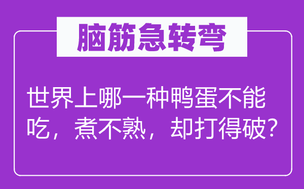 脑子急转弯：天下上哪种鸭蛋不能吃，煮不熟，却打得破？