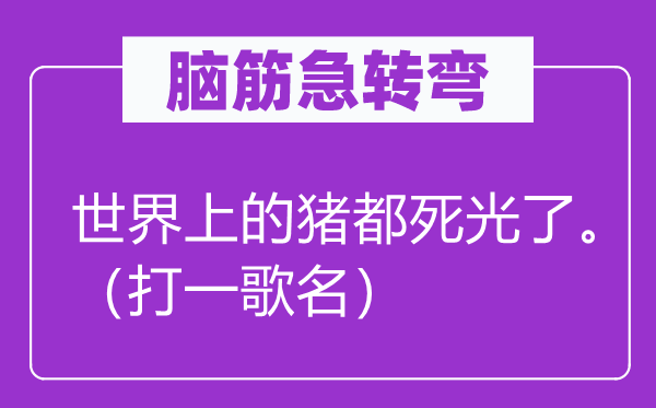 脑子急转弯：天下上的猪都死光了。（打一歌名）