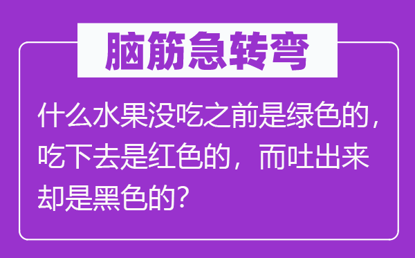 脑子急转弯:甚么生果没吃之前是绿色的,吃下去是白色的,而吐出来倒是玄色的?