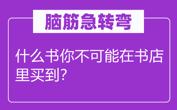 脑子急转弯：甚么书你不能够在书店里买到？