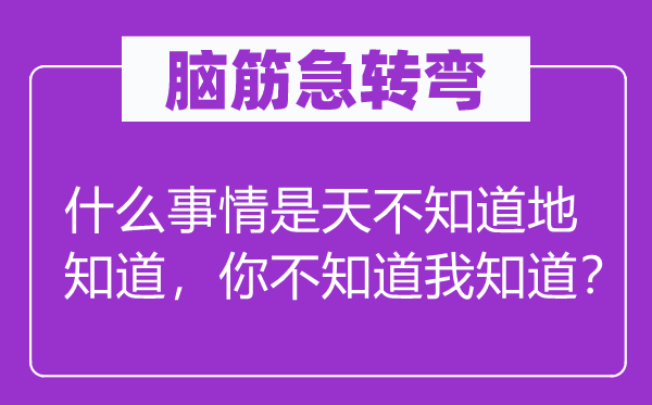 脑子急转弯：甚么工作是天不晓得地晓得，你不晓得我晓得？