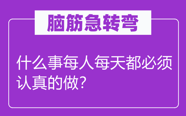 脑子急转弯：甚么事每人天天都必须当真的做？