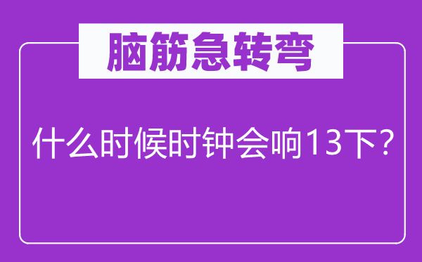 脑子急转弯：甚么时辰时钟会响13下？
