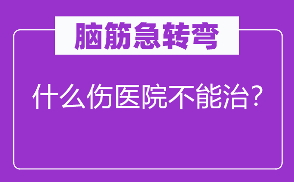 脑子急转弯：甚么伤病院不能治？