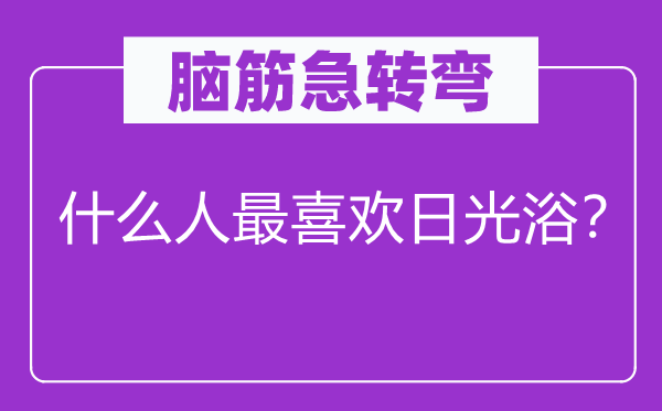 脑子急转弯：甚么人最喜好日光浴？