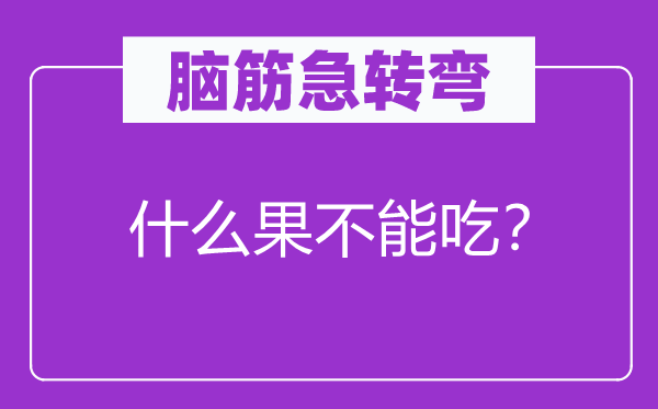 脑子急转弯：甚么果不能吃？