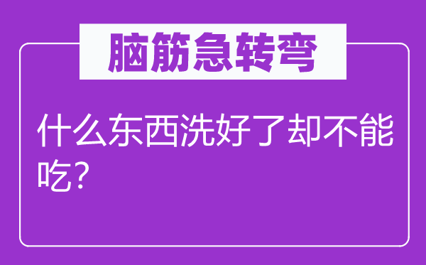 脑子急转弯：甚么东西洗好了结不能吃？