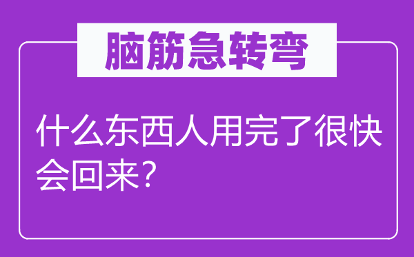 脑子急转弯：甚么东西人用完了很快会返来？