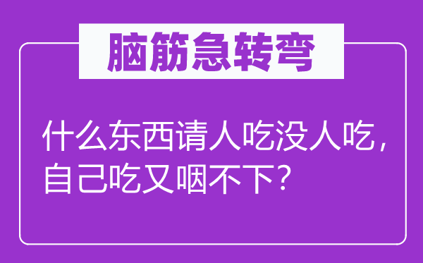 脑子急转弯：甚么东西请人吃没人吃，本身吃又咽不下？