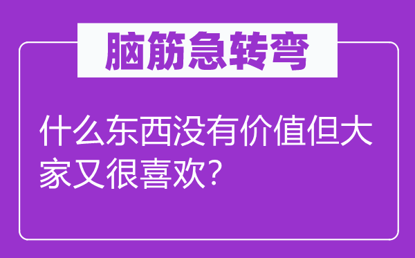 脑子急转弯：甚么东西不代价但大师又很喜好？