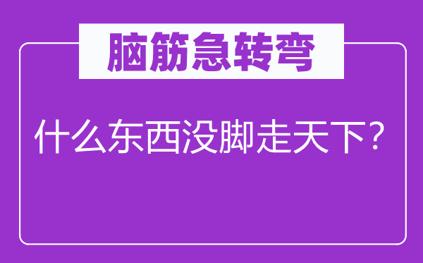 脑子急转弯：甚么东西没脚走全国？