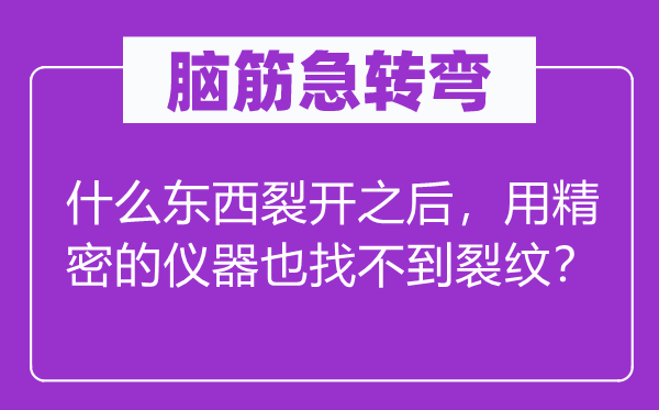 脑子急转弯：甚么东西裂开以后，用紧密的仪器也找不到裂纹？