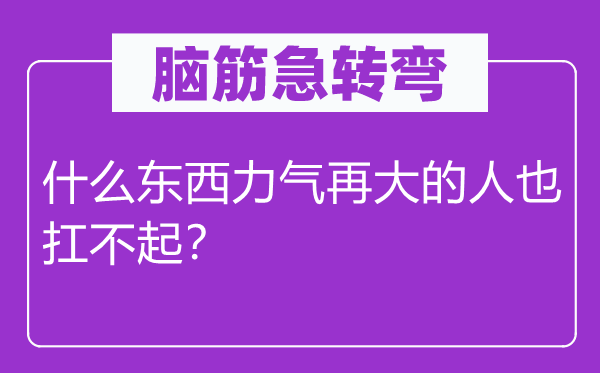 脑子急转弯：甚么东西气力再大的人也扛不起？