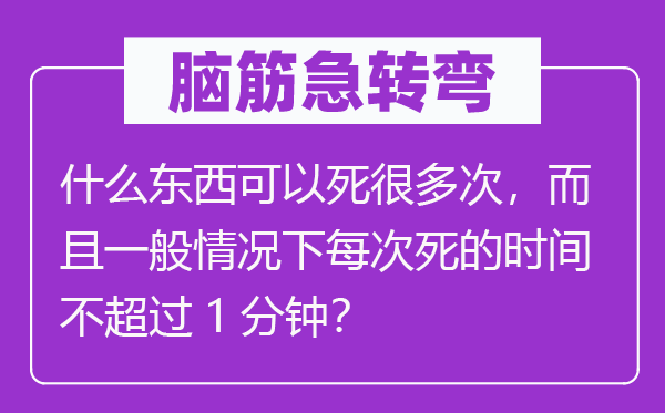 脑子急转弯：甚么东西能够死良多次，并且普通环境下每次死的时候不跨越1分钟？