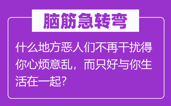 脑子急转弯：甚么处所善人们不再搅扰得你心乱如麻，而只好与你糊口在一路？