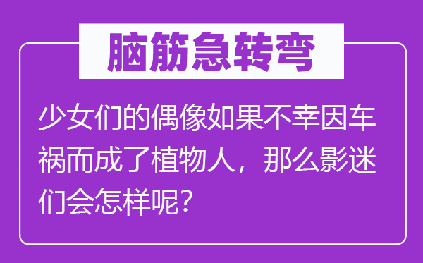 脑子急转弯:奼女们的偶像若是可怜因车祸而成了动物人,那末影迷们会若何呢?