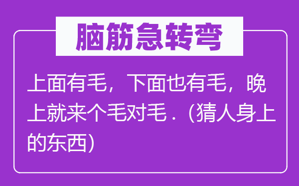 脑子急转弯：上面有毛，上面也有毛，早晨就来个毛对毛.（猜人身上的东西）