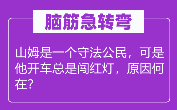 脑子急转弯：山姆是一个遵法国民，但是他开车老是闯红灯，缘由安在？