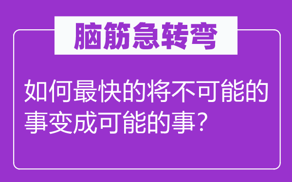 脑子急转弯：若何最快的将不能够的事情成能够的事？