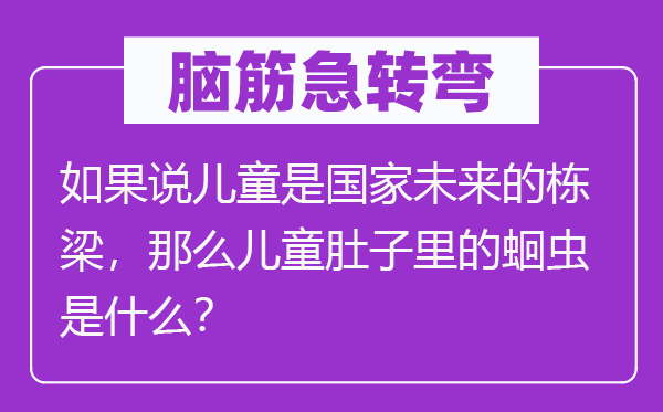 脑子急转弯：若是说儿童是国度将来的栋梁，那末儿童肚子里的蛔虫是甚么？