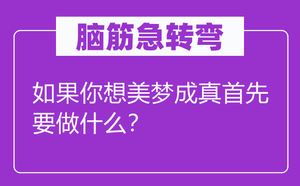 脑子急转弯：若是你想好梦成真起首要做甚么？