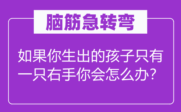 脑子急转弯：若是你生出的孩子只要一只右手你会怎样办？