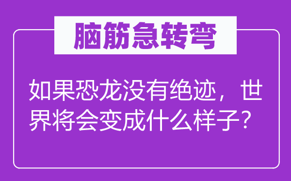 脑子急转弯：若是恐龙不绝迹，天下将会变成甚么模样？