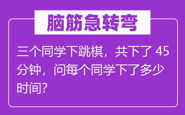 脑子急转弯：三个同窗下跳棋，共下了45分钟，问每一个同窗下了几多时辰？
