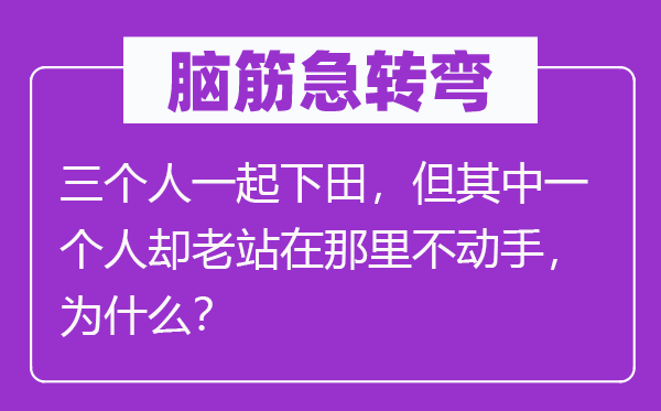 脑子急转弯：三小我一路下田，但此中一小我却老站在那边不脱手，为甚么？