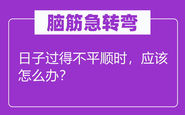 脑子急转弯：日子过得不平顺时，应当怎样办？