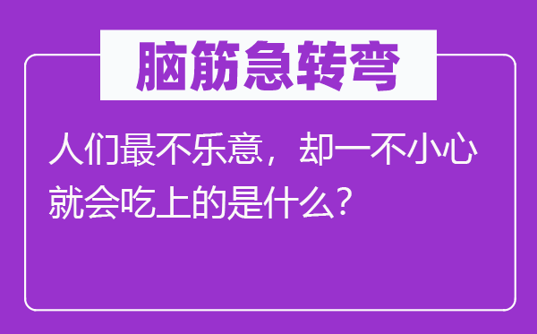 脑子急转弯：人们最不甘愿答应，却一不谨慎就会吃上的是甚么？